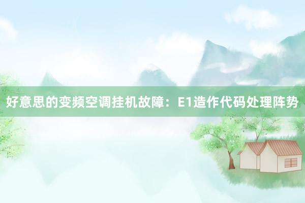 好意思的变频空调挂机故障：E1造作代码处理阵势